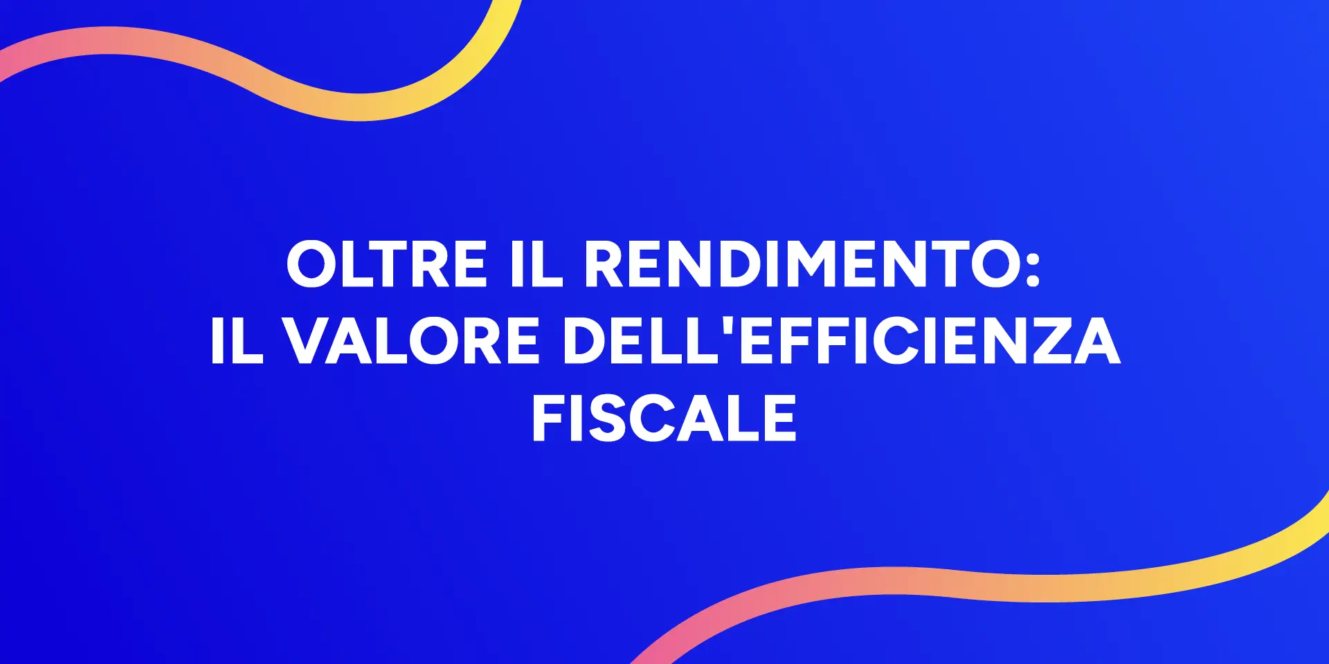 Copertina Oltre il rendimento: il valore dell'efficienza fiscale
